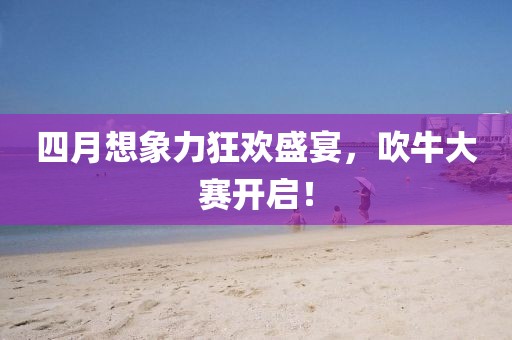 四月想象力狂欢盛宴，吹牛大赛开启！