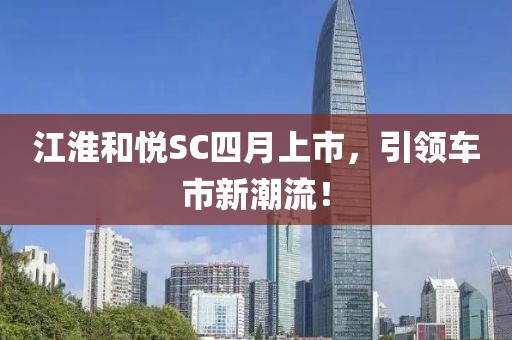 江淮和悦SC四月上市，引领车市新潮流！