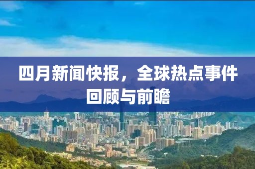 四月新闻快报，全球热点事件回顾与前瞻