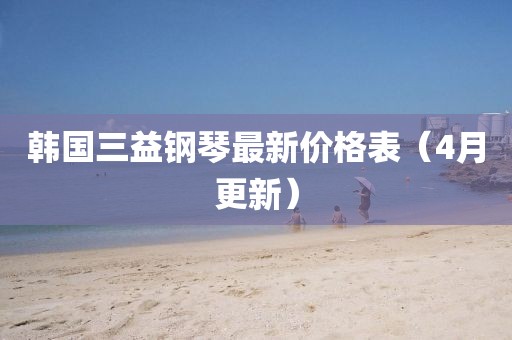 韩国三益钢琴最新价格表（4月更新）