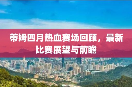 蒂姆四月热血赛场回顾，最新比赛展望与前瞻