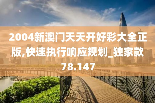 2004新澳门天天开好彩大全正版,快速执行响应规划_独家款78.147