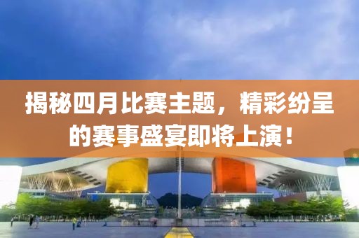 揭秘四月比赛主题，精彩纷呈的赛事盛宴即将上演！