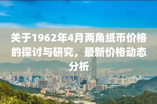 关于1962年4月两角纸币价格的探讨与研究，最新价格动态分析
