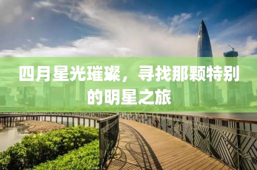 四月星光璀璨，寻找那颗特别的明星之旅