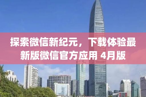 探索微信新纪元，下载体验最新版微信官方应用 4月版