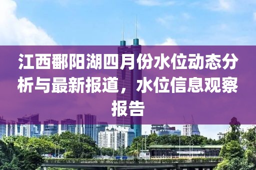 江西鄱阳湖四月份水位动态分析与最新报道，水位信息观察报告
