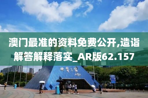 澳门最准的资料免费公开,造诣解答解释落实_AR版62.157