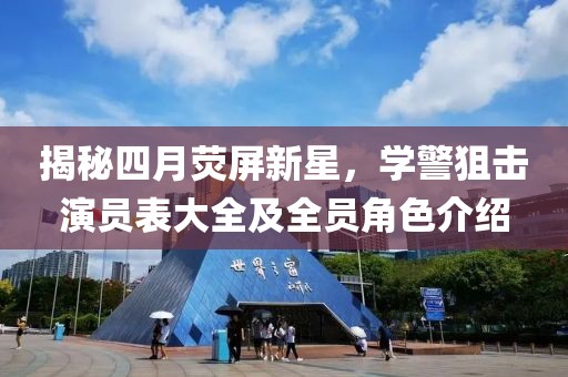 揭秘四月荧屏新星，学警狙击演员表大全及全员角色介绍