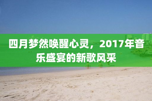 四月梦然唤醒心灵，2017年音乐盛宴的新歌风采