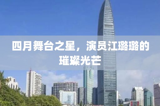 四月舞台之星，演员江璐璐的璀璨光芒