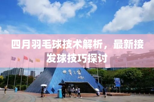 四月羽毛球技术解析，最新接发球技巧探讨