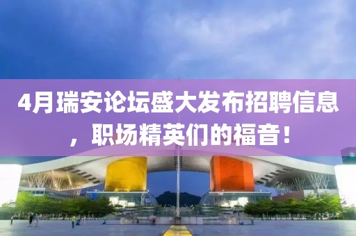 4月瑞安论坛盛大发布招聘信息，职场精英们的福音！