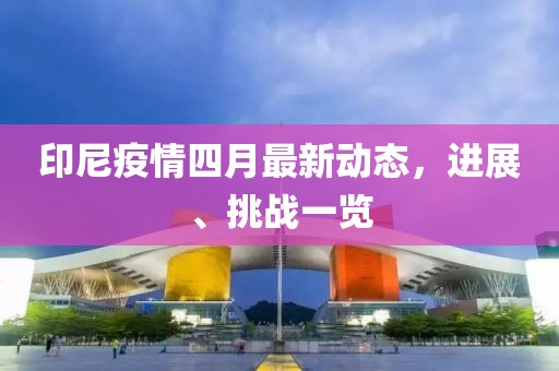 印尼疫情四月最新动态，进展、挑战一览