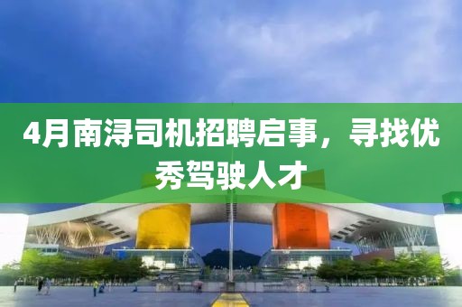 4月南浔司机招聘启事，寻找优秀驾驶人才