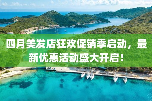 四月美发店狂欢促销季启动，最新优惠活动盛大开启！