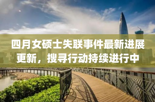 四月女硕士失联事件最新进展更新，搜寻行动持续进行中