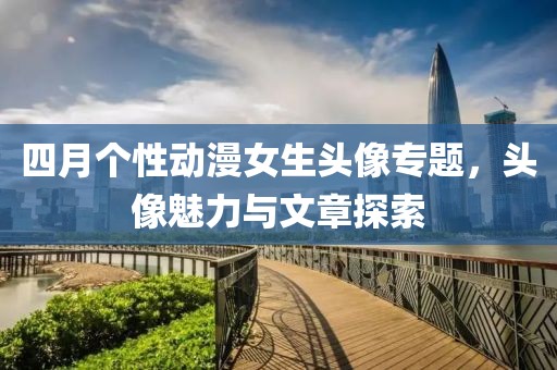 四月个性动漫女生头像专题，头像魅力与文章探索