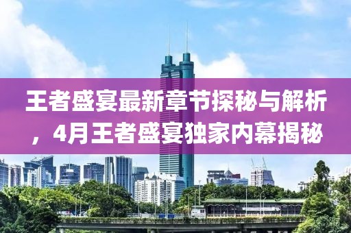 王者盛宴最新章节探秘与解析，4月王者盛宴独家内幕揭秘