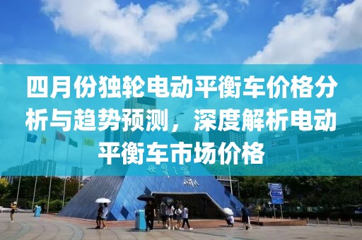 四月份独轮电动平衡车价格分析与趋势预测，深度解析电动平衡车市场价格