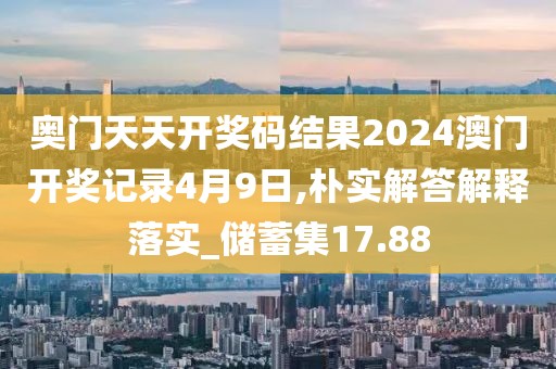 奥门天天开奖码结果2024澳门开奖记录4月9日,朴实解答解释落实_储蓄集17.88