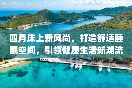 四月床上新风尚，打造舒适睡眠空间，引领健康生活新潮流
