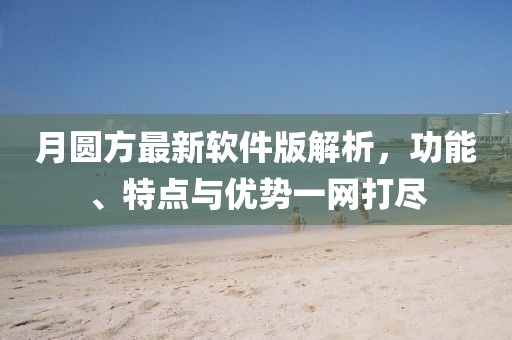 月圆方最新软件版解析，功能、特点与优势一网打尽