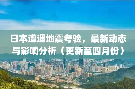 日本遭遇地震考验，最新动态与影响分析（更新至四月份）
