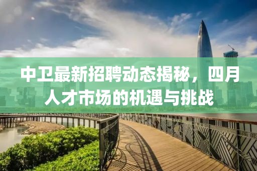 中卫最新招聘动态揭秘，四月人才市场的机遇与挑战