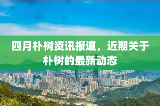 四月朴树资讯报道，近期关于朴树的最新动态