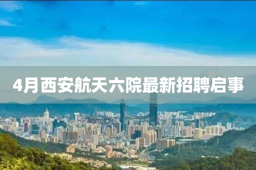 4月西安航天六院最新招聘启事