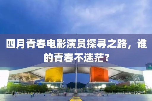 四月青春电影演员探寻之路，谁的青春不迷茫？