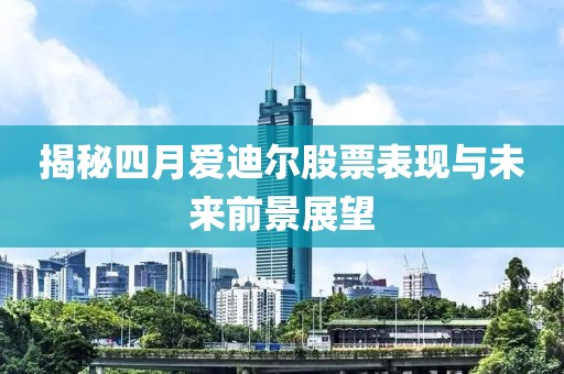 揭秘四月爱迪尔股票表现与未来前景展望