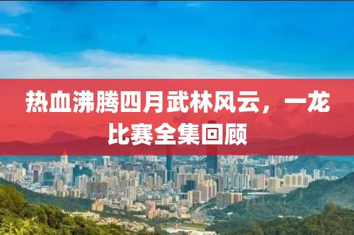 热血沸腾四月武林风云，一龙比赛全集回顾