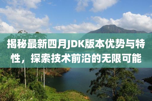 揭秘最新四月JDK版本优势与特性，探索技术前沿的无限可能
