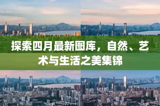 探索四月最新图库，自然、艺术与生活之美集锦