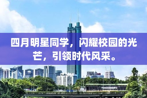 四月明星同学，闪耀校园的光芒，引领时代风采。