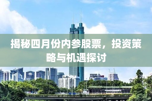 揭秘四月份内参股票，投资策略与机遇探讨
