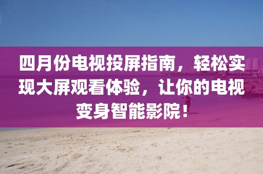 四月份电视投屏指南，轻松实现大屏观看体验，让你的电视变身智能影院！