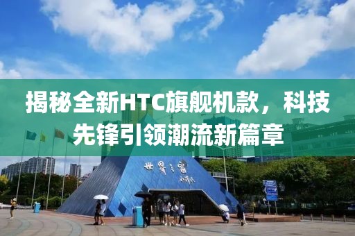 揭秘全新HTC旗舰机款，科技先锋引领潮流新篇章