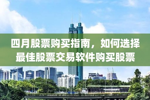 四月股票购买指南，如何选择最佳股票交易软件购买股票