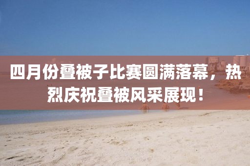 四月份叠被子比赛圆满落幕，热烈庆祝叠被风采展现！