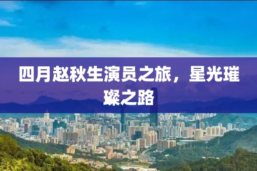 四月赵秋生演员之旅，星光璀璨之路