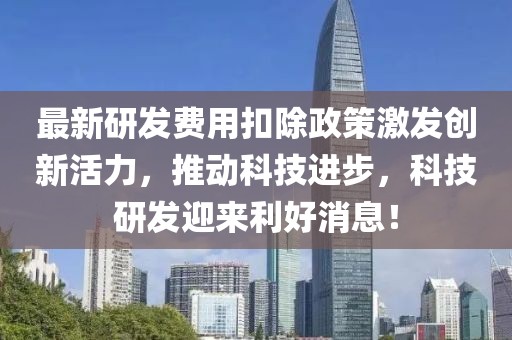 最新研发费用扣除政策激发创新活力，推动科技进步，科技研发迎来利好消息！