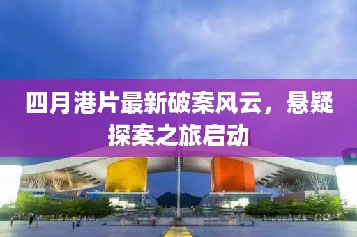 四月港片最新破案风云，悬疑探案之旅启动