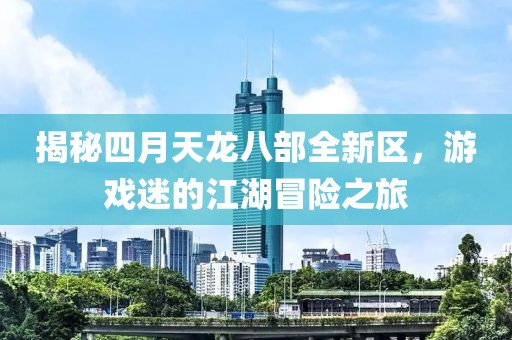 揭秘四月天龙八部全新区，游戏迷的江湖冒险之旅