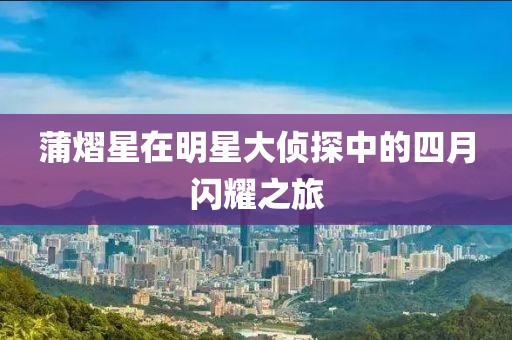 蒲熠星在明星大侦探中的四月闪耀之旅