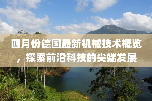 四月份德国最新机械技术概览，探索前沿科技的尖端发展