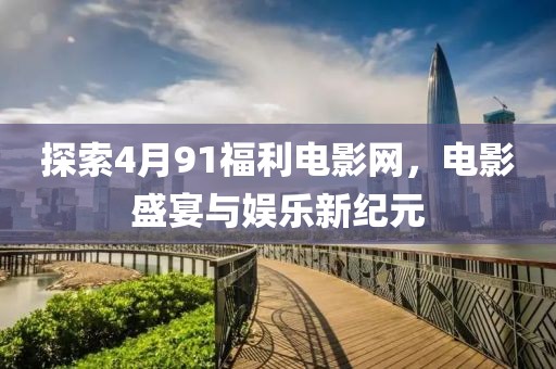 探索4月91福利电影网，电影盛宴与娱乐新纪元