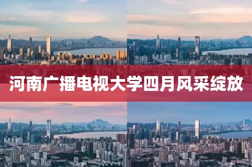 河南广播电视大学四月风采绽放